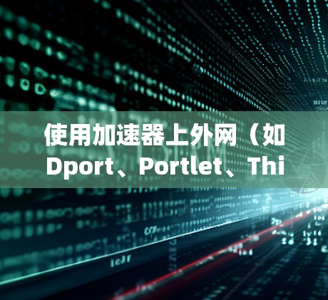 使用加速器上外网(如Dport、Portlet、ThinkNet等)时,用户需要按照以下步骤操作 使用加速器上外网(如Dport、Portlet、ThinkNet等)时,用户需要按照以下步骤操作