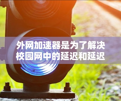 外网加速器是为了解决校园网中的延迟和延迟问题而开发的工具。它能够快速访问互联网，帮助学生和用户高效地管理校园网的流量和资源。以下是使用外网加速器的步骤和注意事项
