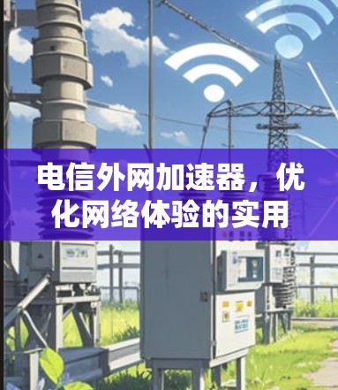 电信外网加速器,优化网络体验的实用解决方案 电信外网加速器,优化网络体验的实用解决方案