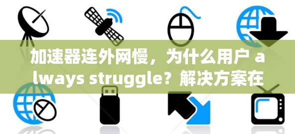 加速器连外网慢,为什么用户 always struggle?解决方案在这里! 加速器连外网慢,为什么用户 always struggle?解决方案在这里!