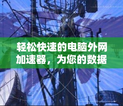 轻松快速的电脑外网加速器，为您的数据加速助力！