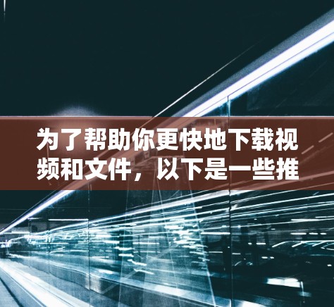 为了帮助你更快地下载视频和文件，以下是一些推荐的免费外网加速器