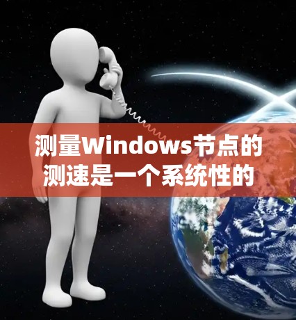 测量Windows节点的测速是一个系统性的过程，涉及多个步骤和注意事项。以下是一个详细的步骤指南