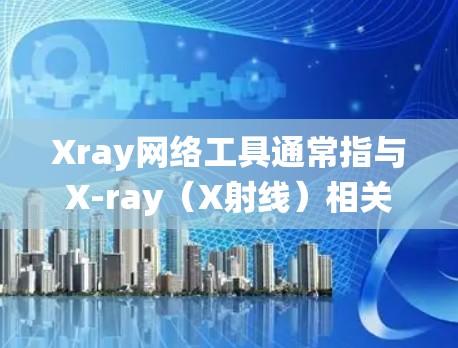Xray网络工具通常指与X-ray（X射线）相关的网络设备或软件工具，用于处理X射线图像或在X射线诊断系统中进行网络化的操作。以下是关于Xray网络工具的一些详细说明