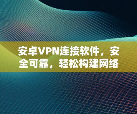 安卓VPN连接软件，安全可靠，轻松构建网络