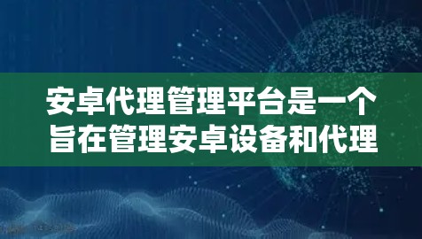 安卓代理管理平台是一个旨在管理安卓设备和代理服务器的系统，允许通过API连接设备和管理代理。以下是对该平台的详细总结