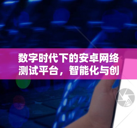 数字时代下的安卓网络测试平台，智能化与创新技术的融合