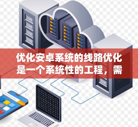 优化安卓系统的线路优化是一个系统性的工程，需要从基础架构开始逐步深入，结合实际应用中的问题进行优化。以下是一个可能的优化方案