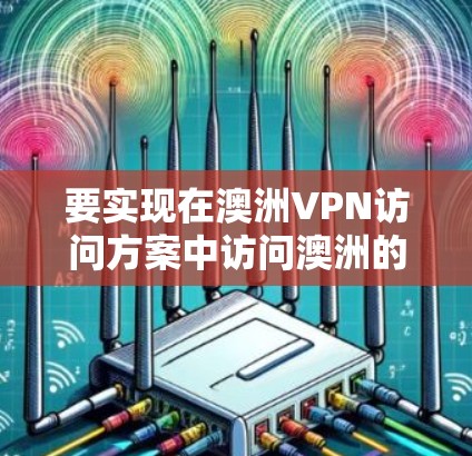 要实现在澳洲VPN访问方案中访问澳洲的设备，可以按照以下步骤进行