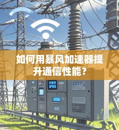 如何用暴风加速器提升通信性能？