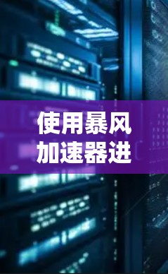 使用暴风加速器进行数据测速是一个有效的方法，以下是分步指南