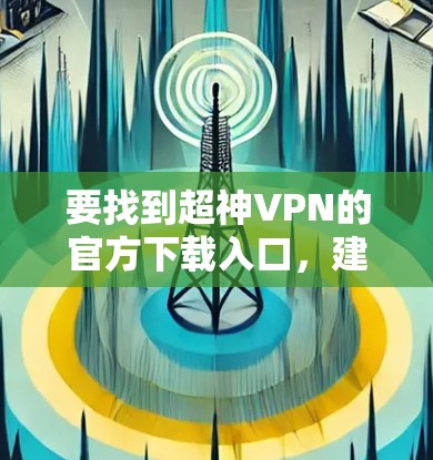要找到超神VPN的官方下载入口，建议访问其官方网站或可疑网站。首先，确保选择的是可信的网站，通常官方网站会提供下载链接。以下是一些可能的超神VPN服务和它们的官方下载入口