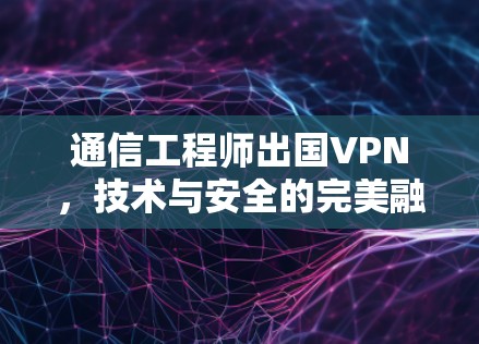 通信工程师出国VPN，技术与安全的完美融合