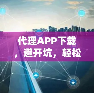代理APP下载，避开坑，轻松获取价值