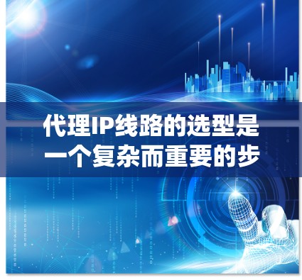 代理IP线路的选型是一个复杂而重要的步骤，涉及多个方面。以下是一个结构化的指南，帮助您系统地选择和配置代理IP线路