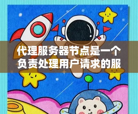 代理服务器节点是一个负责处理用户请求的服务器，通常由主服务器管理用户端，而代理服务器则处理请求。以下是对代理服务器节点的详细说明