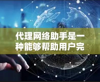 代理网络助手是一种能够帮助用户完成特定网络任务的工具，通过综合考虑多个关键点来实现其功能，并通过优化性能和用户体验来提升其效果。以下是对代理网络助手的详细总结和解决方案