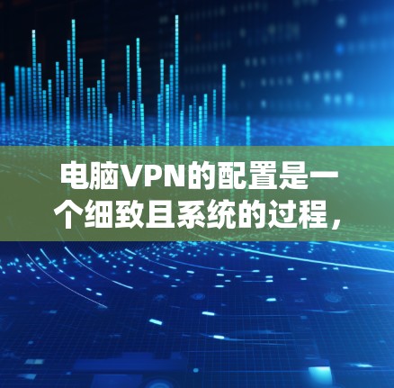 电脑VPN的配置是一个细致且系统的过程，涉及多方面的设置和管理。以下是一步步详细的指南，帮助你顺利配置电脑VPN