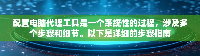 配置电脑代理工具是一个系统性的过程，涉及多个步骤和细节。以下是详细的步骤指南