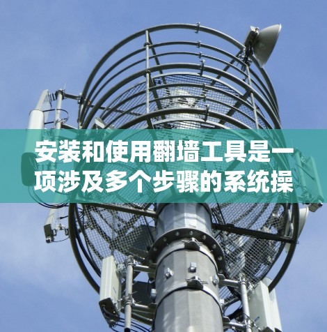 安装和使用翻墙工具是一项涉及多个步骤的系统操作，涉及网络驱动器、配置文件以及防火墙设置。以下是一个清晰的步骤指南，帮助您顺利完成安装和使用翻墙工具