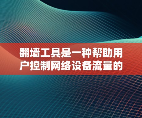 翻墙工具是一种帮助用户控制网络设备流量的技术，例如通过防火墙、端口过滤等。以下是一些推荐的翻墙工具，适合不同用户的需求