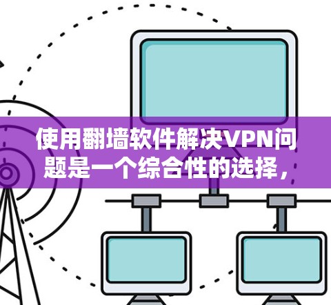 使用翻墙软件解决VPN问题是一个综合性的选择，需要考虑多个因素。以下是一个清晰的指南，帮助你高效地使用翻墙软件