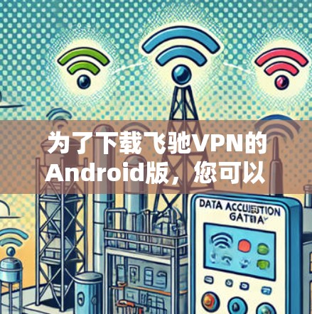 为了下载飞驰VPN的Android版，您可以按照以下步骤进行