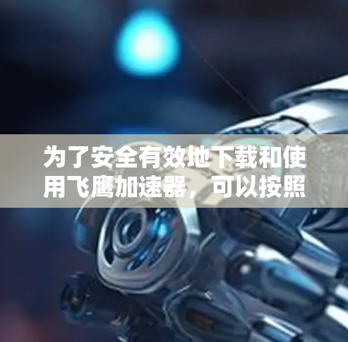 为了安全有效地下载和使用飞鹰加速器,可以按照以下步骤操作 为了安全有效地下载和使用飞鹰加速器,可以按照以下步骤操作