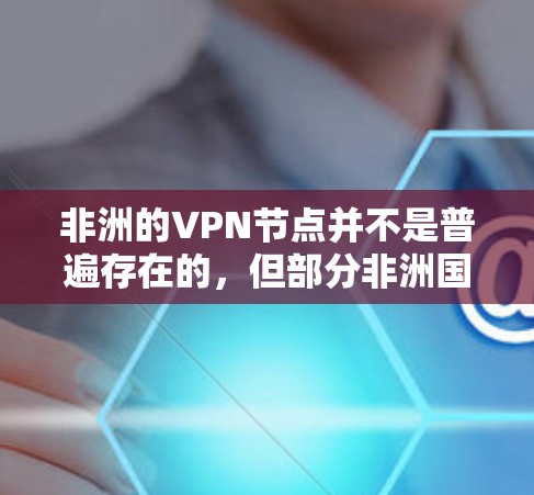 非洲的VPN节点并不是普遍存在的，但部分非洲国家和地区确实提供了VPN服务。以下是对非洲VPN的情况的概述