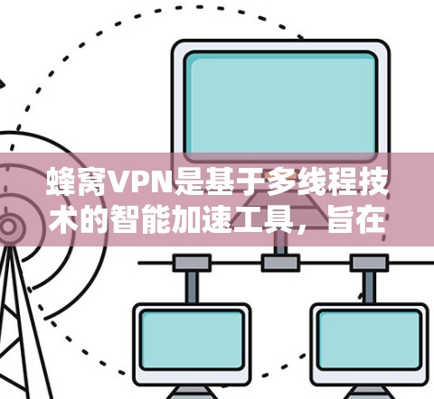 蜂窝VPN是基于多线程技术的智能加速工具，旨在为用户提供更快的网络连接和下载速度。它通过自动管理下载资源的路径，优化资源访问顺序，从而减少延迟并提升下载效率。以下是关于蜂窝VPN智能加速的详细介绍