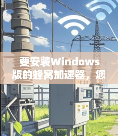 要安装Windows版的蜂窝加速器，您可以按照以下步骤进行