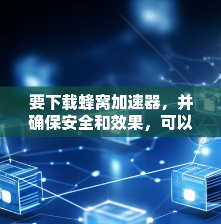 要下载蜂窝加速器，并确保安全和效果，可以按照以下步骤操作