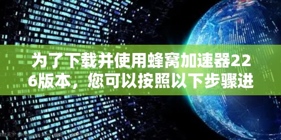 为了下载并使用蜂窝加速器226版本，您可以按照以下步骤进行