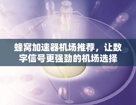 蜂窝加速器机场推荐，让数字信号更强劲的机场选择