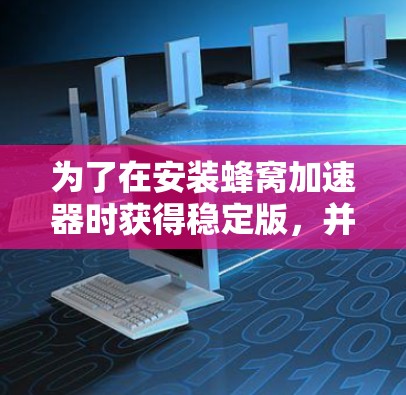 为了在安装蜂窝加速器时获得稳定版，并达到最佳性能，您可以按照以下步骤进行操作