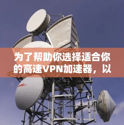 为了帮助你选择适合你的高速VPN加速器，以下是详细的分析和推荐