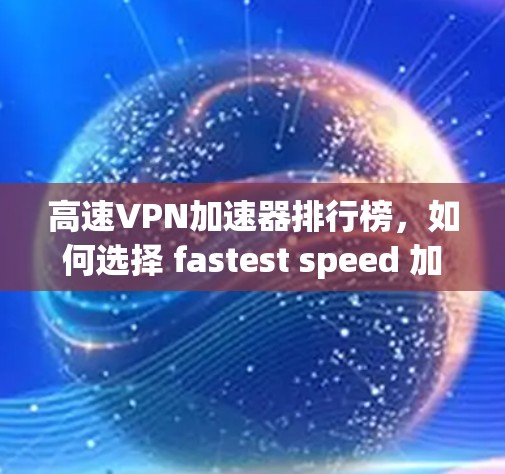 高速VPN加速器排行榜，如何选择 fastest speed 加快网络