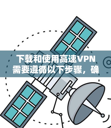 下载和使用高速VPN需要遵循以下步骤，确保安全和高效