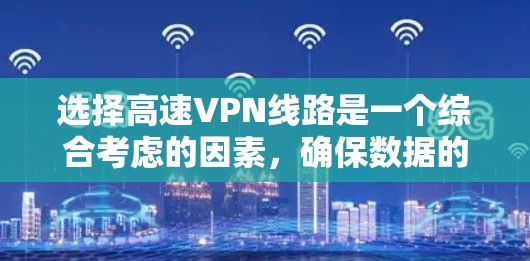 选择高速VPN线路是一个综合考虑的因素，确保数据的安全、快速传输和稳定连接。以下是对高速VPN线路选择的详细指南