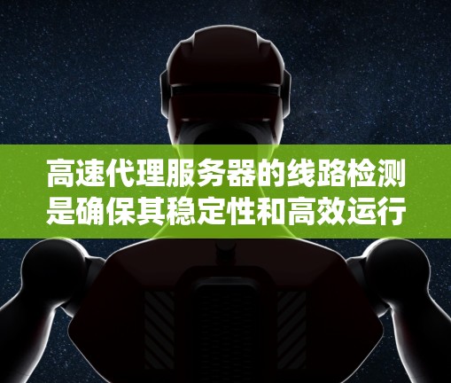 高速代理服务器的线路检测是确保其稳定性和高效运行的关键步骤，涉及多个方面和细节。以下是针对高速代理服务器线路检测的系统化总结