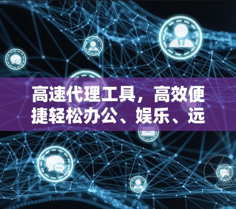 高速代理工具，高效便捷轻松办公、娱乐、远程办公与社交
