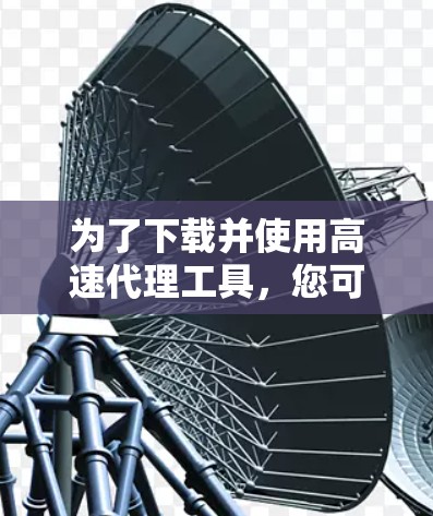 为了下载并使用高速代理工具，您可以按照以下步骤进行