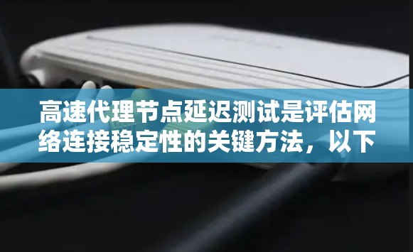 高速代理节点延迟测试是评估网络连接稳定性的关键方法，以下是详细的了解和建议