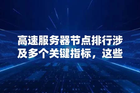 高速服务器节点排行涉及多个关键指标，这些指标共同决定了服务器的性能和稳定性。以下是对高速服务器节点排行的详细分析