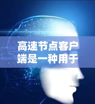 高速节点客户端是一种用于快速连接到互联网的客户端应用,通常具备以下特点和功能 高速节点客户端是一种用于快速连接到互联网的客户端应用,通常具备以下特点和功能
