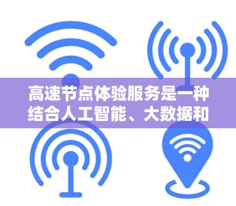 高速节点体验服务是一种结合人工智能、大数据和实时反馈的技术服务,旨在为高速公路上的车辆和用户提供灵活、高效和体验良好的服务。以下是该服务的详细分析 高速节点体验服务是一种结合人工智能、大数据和实时反馈的技术服务,旨在为高速公路上的车辆和用户提供灵活、高效和体验良好的服务。以下是该服务的详细分析