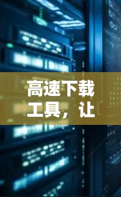 高速下载工具,让数据轻松上云 高速下载工具,让数据轻松上云