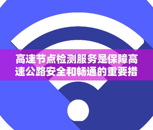 高速节点检测服务是保障高速公路安全和畅通的重要措施，旨在通过实时监控和数据分析，优化交通管理，减少事故并提升车辆使用舒适度。以下是该服务的主要内容和步骤