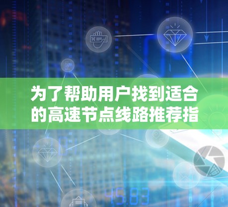 为了帮助用户找到适合的高速节点线路推荐指南,以下是详细的步骤和推荐 为了帮助用户找到适合的高速节点线路推荐指南,以下是详细的步骤和推荐