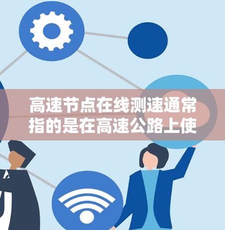 高速节点在线测速通常指的是在高速公路上使用测速仪来检测车辆行驶速度的技术。测速仪通过雷达或超声波技术实时测量车辆的速度，可以提供更精确的交通管理信息。以下是关于高速测速的一些关键点